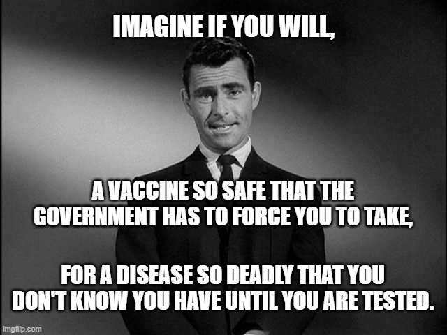 Imagine If You Will |  IMAGINE IF YOU WILL, A VACCINE SO SAFE THAT THE GOVERNMENT HAS TO FORCE YOU TO TAKE, FOR A DISEASE SO DEADLY THAT YOU DON'T KNOW YOU HAVE UNTIL YOU ARE TESTED. | image tagged in rod serling twilight zone,vaccine,covid-19,1984,george orwell,the twilight zone | made w/ Imgflip meme maker