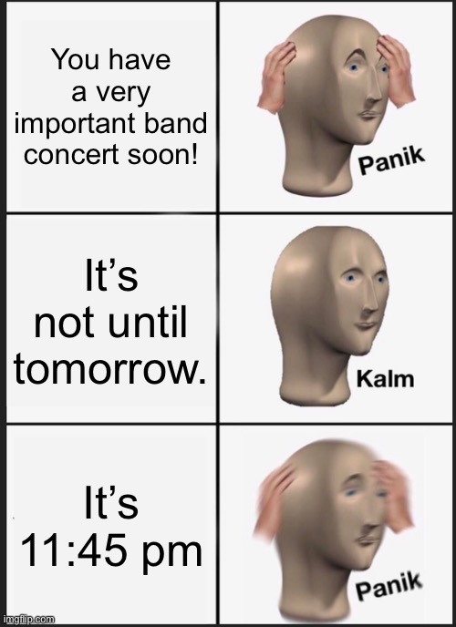 It’s not actually 11:45 yet but it is late and if I don’t get to bed I might miss it so… goodnight | You have a very important band concert soon! It’s not until tomorrow. It’s 11:45 pm | image tagged in memes,panik kalm panik | made w/ Imgflip meme maker