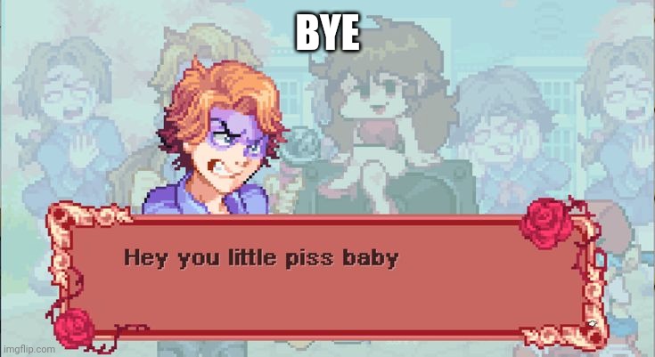 Hey you little piss baby! | BYE | image tagged in hey you little piss baby | made w/ Imgflip meme maker