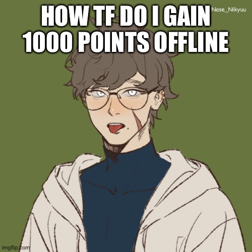 I had 2000 when I was last on here- |  HOW TF DO I GAIN 1000 POINTS OFFLINE | image tagged in ezra | made w/ Imgflip meme maker