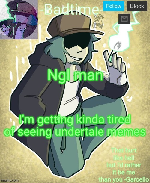 Ik my name is badtime but thats not really even because of UT anymore it just was a username and it stuck | Ngl man; I'm getting kinda tired of seeing undertale memes | image tagged in garcelo | made w/ Imgflip meme maker