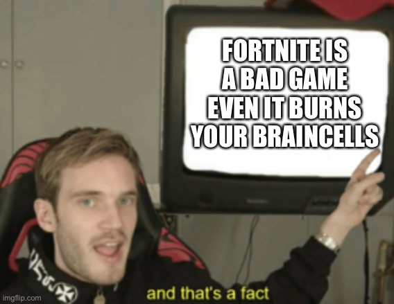 and that's a fact | FORTNITE IS A BAD GAME EVEN IT BURNS YOUR BRAINCELLS | image tagged in and that's a fact | made w/ Imgflip meme maker