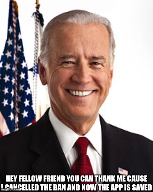 Joe Biden Meme | HEY FELLOW FRIEND YOU CAN THANK ME CAUSE I CANCELLED THE BAN AND NOW THE APP IS SAVED | image tagged in memes,joe biden | made w/ Imgflip meme maker