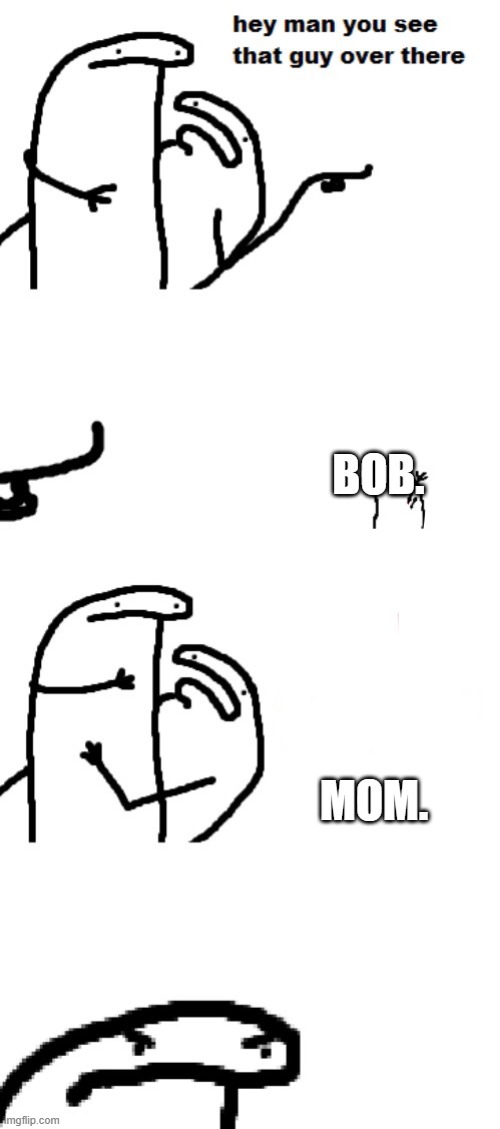 Hey man you see that guy over there | BOB. MOM. | image tagged in hey man you see that guy over there | made w/ Imgflip meme maker