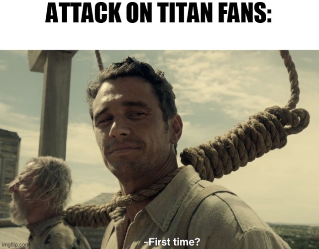 first time | ATTACK ON TITAN FANS: | image tagged in first time | made w/ Imgflip meme maker