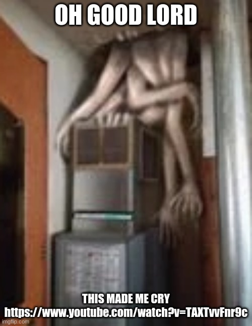 I CANT- | OH GOOD LORD; THIS MADE ME CRY
https://www.youtube.com/watch?v=TAXTvvFnr9c | image tagged in clump | made w/ Imgflip meme maker