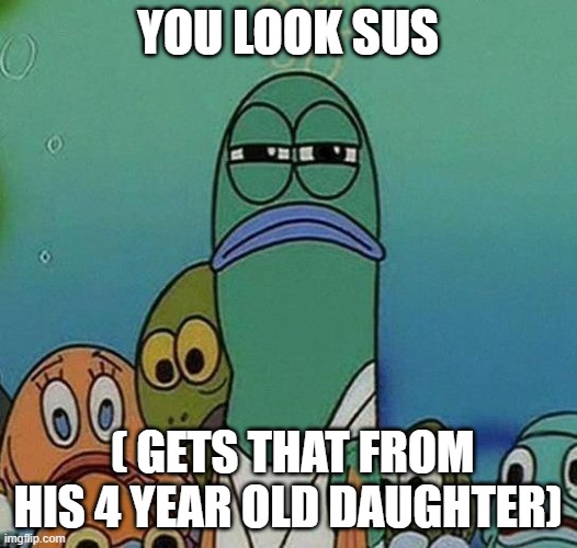 SpongeBob | YOU LOOK SUS; ( GETS THAT FROM HIS 4 YEAR OLD DAUGHTER) | image tagged in spongebob | made w/ Imgflip meme maker