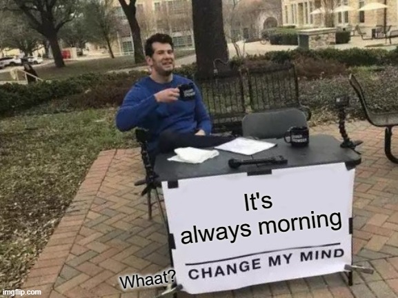 Change My Mind | It's always morning; Whaat? | image tagged in memes,change my mind | made w/ Imgflip meme maker