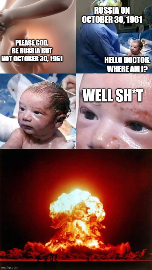 Please god, Be Russia but.... | RUSSIA ON OCTOBER 30, 1961; PLEASE GOD, BE RUSSIA BUT NOT OCTOBER 30, 1961; HELLO DOCTOR. WHERE AM I? WELL SH*T | image tagged in memes,nuclear explosion,kaboom | made w/ Imgflip meme maker