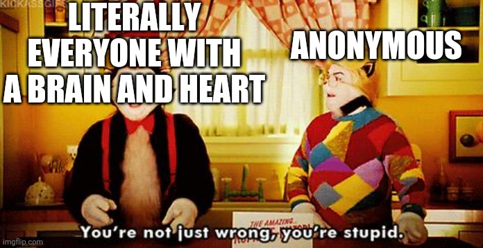 You're not just wrong, you're stupid. | LITERALLY EVERYONE WITH A BRAIN AND HEART ANONYMOUS | image tagged in you're not just wrong you're stupid | made w/ Imgflip meme maker