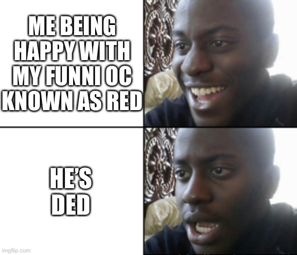 Ded | ME BEING HAPPY WITH MY FUNNI OC KNOWN AS RED; HE’S DED | image tagged in happy / shock | made w/ Imgflip meme maker