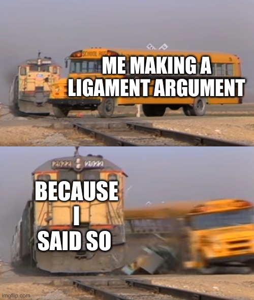 A train hitting a school bus | ME MAKING A LIGAMENT ARGUMENT; BECAUSE I SAID SO | image tagged in a train hitting a school bus | made w/ Imgflip meme maker