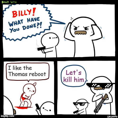 Billy, What Have You Done | I like the Thomas reboot; Let's kill him | image tagged in billy what have you done | made w/ Imgflip meme maker