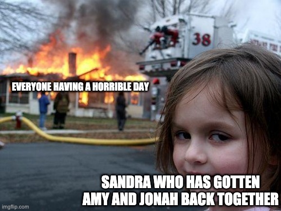 Disaster Girl | EVERYONE HAVING A HORRIBLE DAY; SANDRA WHO HAS GOTTEN AMY AND JONAH BACK TOGETHER | image tagged in memes,disaster girl | made w/ Imgflip meme maker