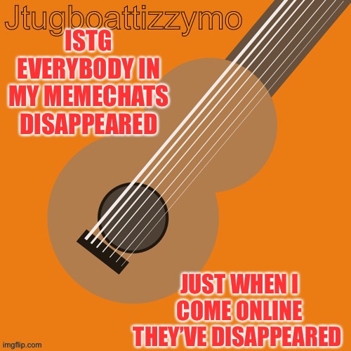 They vanished like Tyrone’s dad | ISTG EVERYBODY IN MY MEMECHATS DISAPPEARED; JUST WHEN I COME ONLINE THEY’VE DISAPPEARED | image tagged in jtugboattizzymo announcement temp | made w/ Imgflip meme maker
