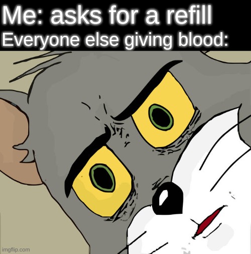 Yummy yummy | Me: asks for a refill; Everyone else giving blood: | image tagged in memes,unsettled tom,dark humor,blood,hold up,i ran out of tags | made w/ Imgflip meme maker