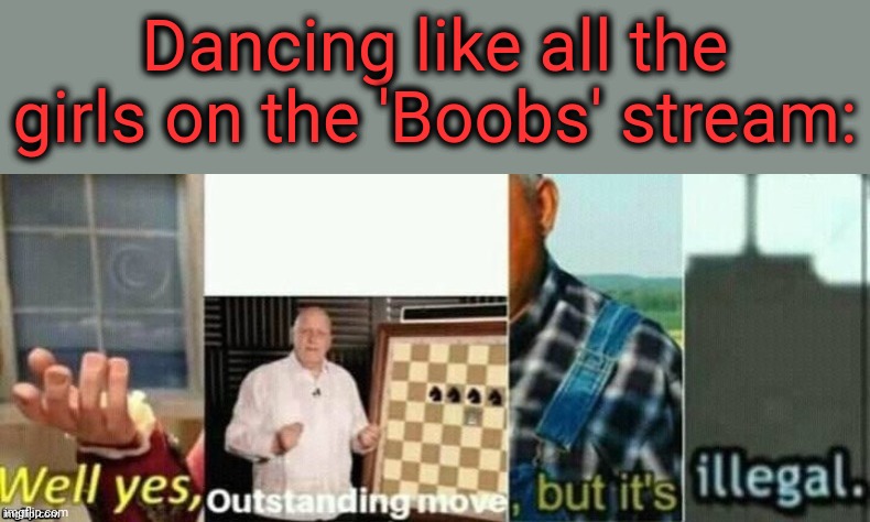 well yes, outstanding move, but it's illegal. | Dancing like all the girls on the 'Boobs' stream: | image tagged in well yes outstanding move but it's illegal | made w/ Imgflip meme maker