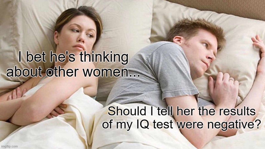 I Bet He's Thinking About Other Women Meme | I bet he's thinking about other women... Should I tell her the results of my IQ test were negative? | image tagged in memes,i bet he's thinking about other women | made w/ Imgflip meme maker