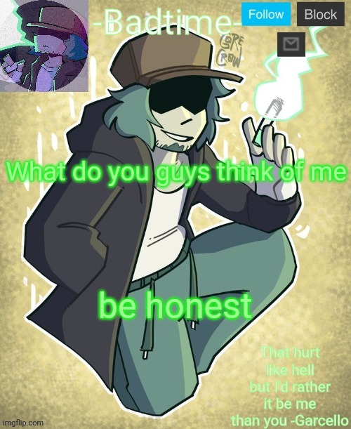 Garcelo | What do you guys think of me; be honest | image tagged in garcelo | made w/ Imgflip meme maker