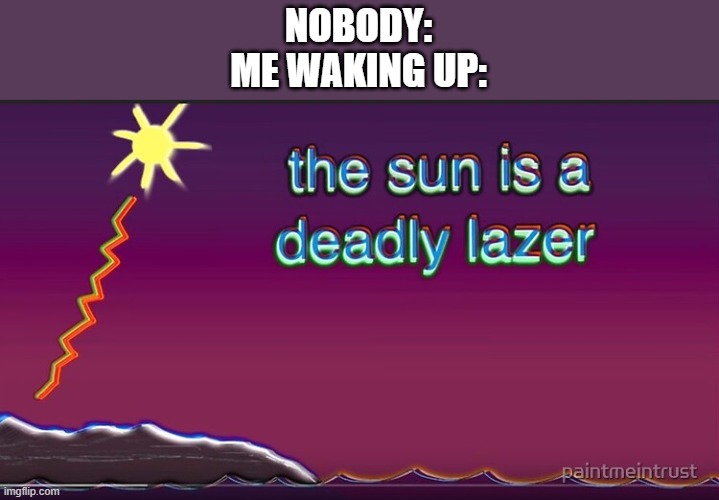 relatable? | NOBODY:
ME WAKING UP: | image tagged in the sun is a deadly lazer,memes,relatable,so true memes | made w/ Imgflip meme maker