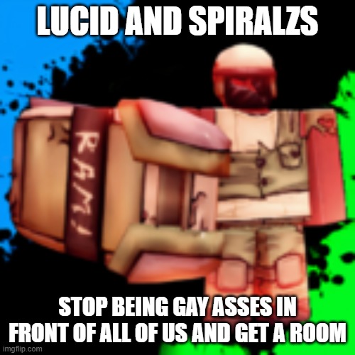 ram | LUCID AND SPIRALZS; STOP BEING GAY ASSES IN FRONT OF ALL OF US AND GET A ROOM | image tagged in ram | made w/ Imgflip meme maker