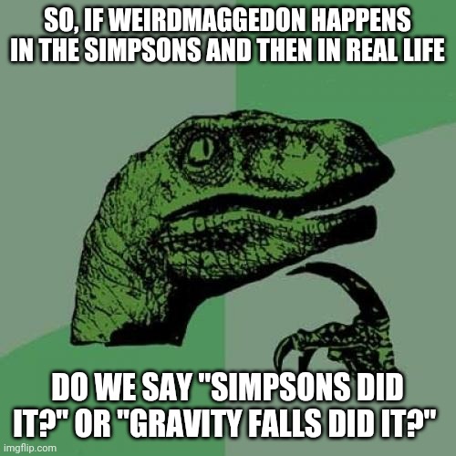 I mean, bill is coming to the Simpsons. I'd be eternally pissed if we blame the Simpsons for Weirdmaggedon. | SO, IF WEIRDMAGGEDON HAPPENS IN THE SIMPSONS AND THEN IN REAL LIFE; DO WE SAY "SIMPSONS DID IT?" OR "GRAVITY FALLS DID IT?" | image tagged in memes,philosoraptor,the simpsons,gravity falls,bill cipher | made w/ Imgflip meme maker
