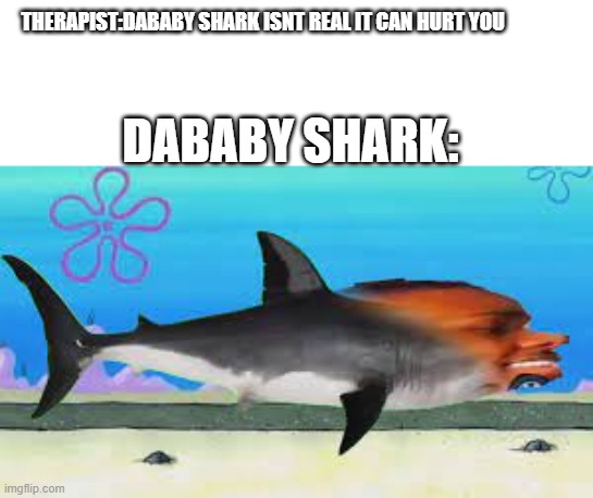 dababy shark | THERAPIST:DABABY SHARK ISNT REAL IT CAN HURT YOU; DABABY SHARK: | image tagged in dababy shark | made w/ Imgflip meme maker