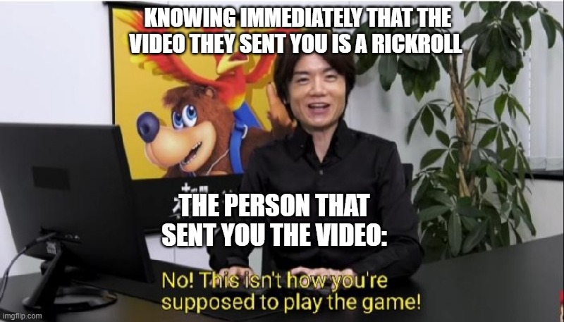 This isn't how you're supposed to play the game! | KNOWING IMMEDIATELY THAT THE VIDEO THEY SENT YOU IS A RICKROLL; THE PERSON THAT SENT YOU THE VIDEO: | image tagged in this isn't how you're supposed to play the game | made w/ Imgflip meme maker