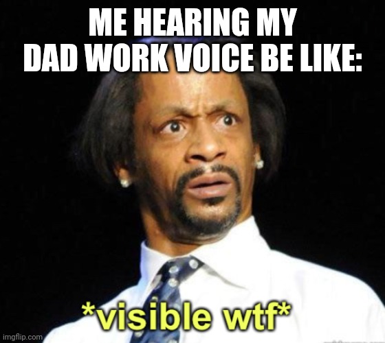 Visible WTF | ME HEARING MY DAD WORK VOICE BE LIKE: | image tagged in visible wtf | made w/ Imgflip meme maker