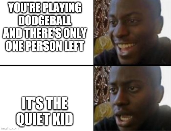 Oh yeah! Oh no... |  YOU'RE PLAYING DODGEBALL AND THERE'S ONLY ONE PERSON LEFT; IT'S THE QUIET KID | image tagged in oh yeah oh no | made w/ Imgflip meme maker