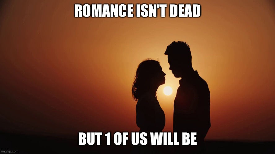 Killer date | ROMANCE ISN’T DEAD; BUT 1 OF US WILL BE | image tagged in romance sunset silhouette looking at each other,dead | made w/ Imgflip meme maker