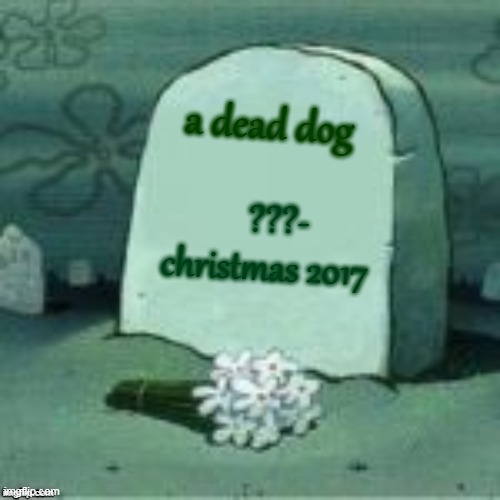 Here Lies X | ???- christmas 2017 a dead dog | image tagged in here lies x | made w/ Imgflip meme maker