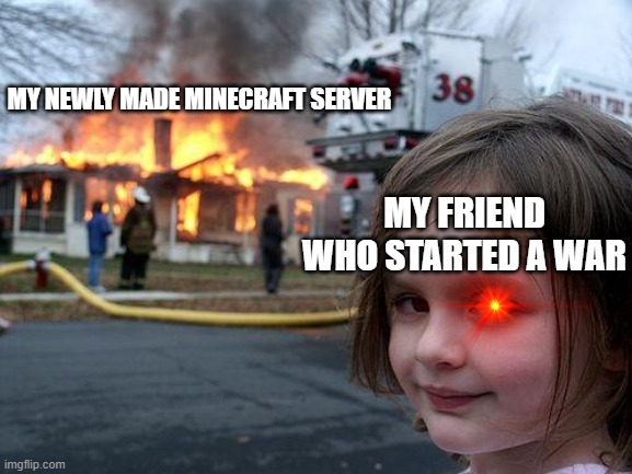 My life | MY NEWLY MADE MINECRAFT SERVER; MY FRIEND WHO STARTED A WAR | image tagged in memes,disaster girl,minecraft | made w/ Imgflip meme maker