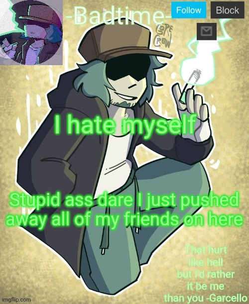 Garcelo | I hate myself; Stupid ass dare I just pushed away all of my friends on here | image tagged in garcelo | made w/ Imgflip meme maker