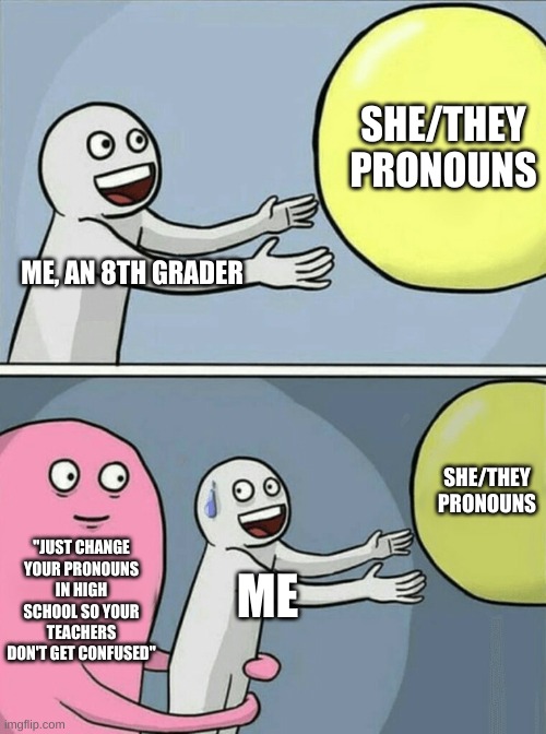 idk | SHE/THEY
PRONOUNS; ME, AN 8TH GRADER; SHE/THEY
PRONOUNS; "JUST CHANGE YOUR PRONOUNS IN HIGH SCHOOL SO YOUR TEACHERS DON'T GET CONFUSED"; ME | image tagged in memes,running away balloon | made w/ Imgflip meme maker