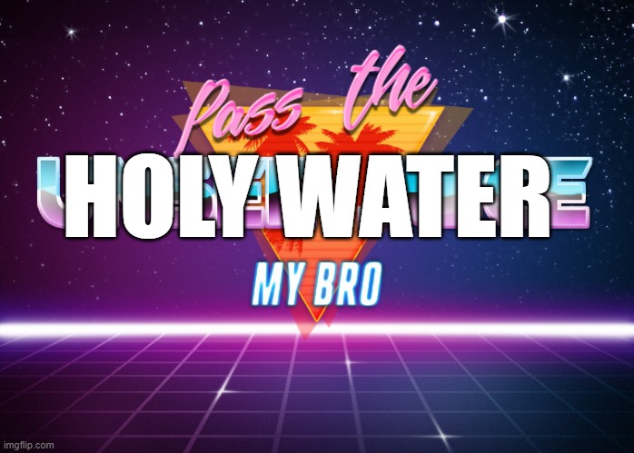 Pass the unsee juice my bro | HOLY WATER | image tagged in pass the unsee juice my bro | made w/ Imgflip meme maker