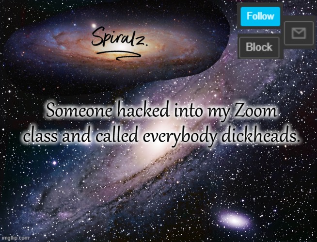 Someone hacked into my Zoom class and called everybody dickheads. | image tagged in spiralz galaxy template | made w/ Imgflip meme maker
