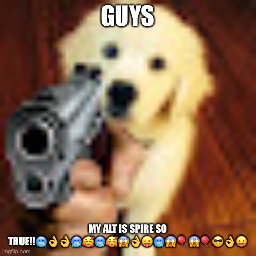 Dog gun | GUYS; MY ALT IS SPIRE SO TRUE!!🥶👌👌🥶🥰🥶🥰😱👌😛🥶😱🎈😱🎈😎👌😛 | image tagged in dog gun | made w/ Imgflip meme maker