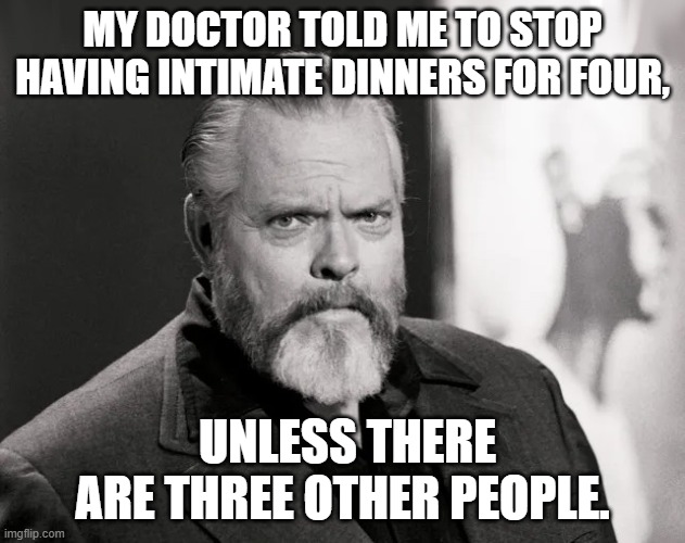 Orson | MY DOCTOR TOLD ME TO STOP HAVING INTIMATE DINNERS FOR FOUR, UNLESS THERE ARE THREE OTHER PEOPLE. | image tagged in orson | made w/ Imgflip meme maker