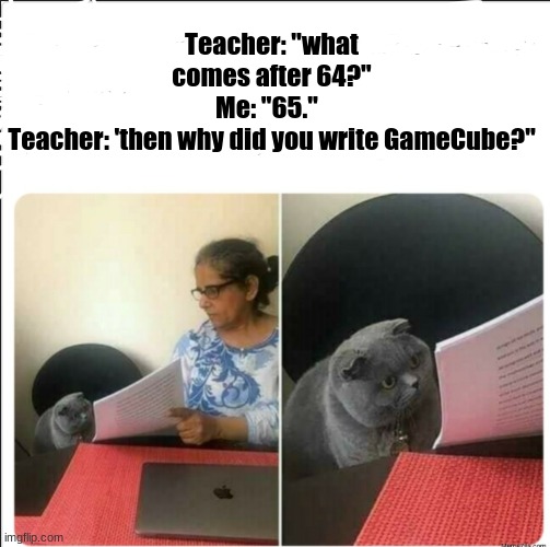 Nintendo meme | Teacher: "what comes after 64?"
Me: "65."  
Teacher: 'then why did you write GameCube?" | image tagged in then why did you write | made w/ Imgflip meme maker