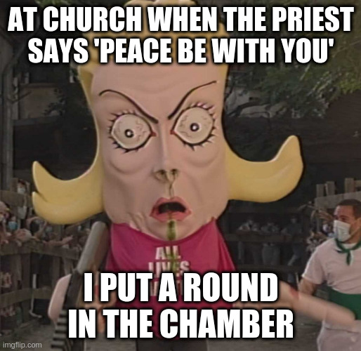 Insight into whatever is rattling around in there | AT CHURCH WHEN THE PRIEST SAYS 'PEACE BE WITH YOU'; I PUT A ROUND IN THE CHAMBER | image tagged in alm | made w/ Imgflip meme maker