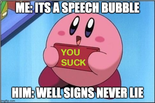 Kirby says You Suck | ME: ITS A SPEECH BUBBLE; HIM: WELL SIGNS NEVER LIE | image tagged in kirby says you suck | made w/ Imgflip meme maker