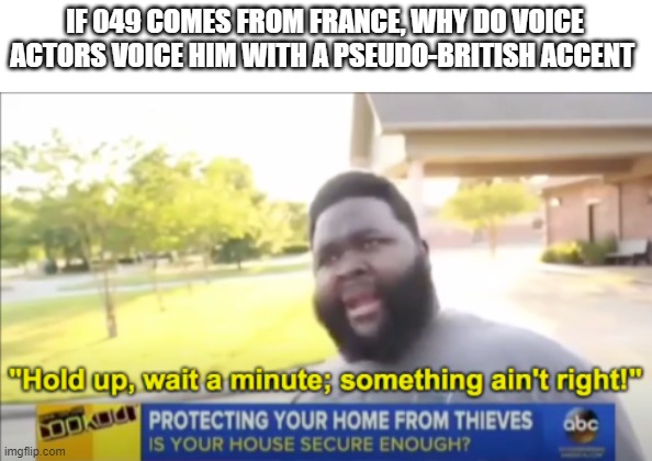 Hold up wait a minute something aint right | IF 049 COMES FROM FRANCE, WHY DO VOICE ACTORS VOICE HIM WITH A PSEUDO-BRITISH ACCENT | image tagged in hold up wait a minute something aint right | made w/ Imgflip meme maker