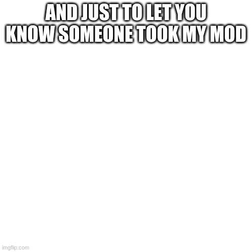 Blank Transparent Square Meme | AND JUST TO LET YOU KNOW SOMEONE TOOK MY MOD | image tagged in memes,blank transparent square | made w/ Imgflip meme maker