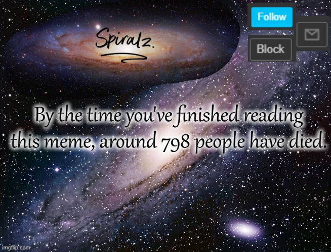 By the time you've finished reading this meme, around 798 people have died. | image tagged in spiralz galaxy template | made w/ Imgflip meme maker