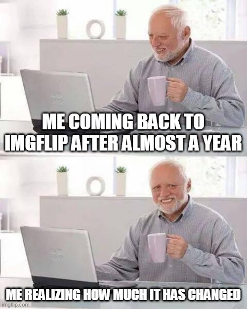 We will miss you old Imgflip | ME COMING BACK TO IMGFLIP AFTER ALMOST A YEAR; ME REALIZING HOW MUCH IT HAS CHANGED | image tagged in memes,hide the pain harold | made w/ Imgflip meme maker