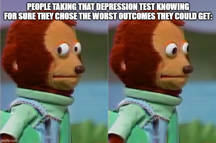 Also, I'm back! | PEOPLE TAKING THAT DEPRESSION TEST KNOWING FOR SURE THEY CHOSE THE WORST OUTCOMES THEY COULD GET: | image tagged in puppet monkey looking away | made w/ Imgflip meme maker