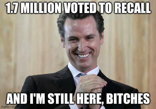 The Sleaze Rises to the Top | 1.7 MILLION VOTED TO RECALL; AND I'M STILL HERE, BITCHES | image tagged in scheming gavin newsom,government corruption,election fraud | made w/ Imgflip meme maker