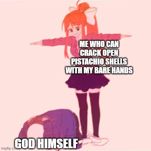 All that muscle power is going towards SOMETHING, right? |  ME WHO CAN CRACK OPEN PISTACHIO SHELLS WITH MY BARE HANDS; GOD HIMSELF | image tagged in monika t-posing on sans | made w/ Imgflip meme maker