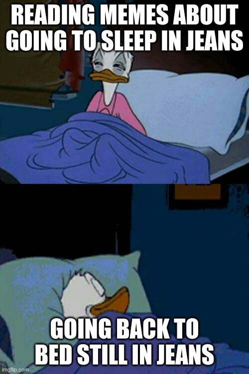 true for me |  READING MEMES ABOUT GOING TO SLEEP IN JEANS; GOING BACK TO BED STILL IN JEANS | image tagged in sleepy donald duck in bed | made w/ Imgflip meme maker